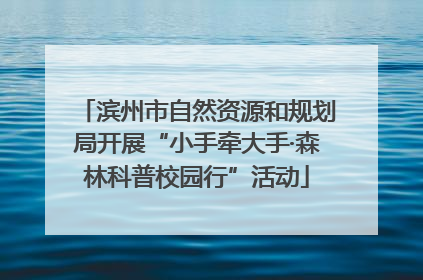 滨州市自然资源和规划局开展“小手牵大手·森林科普校园行”活动