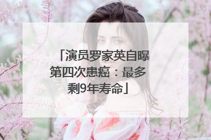 演员罗家英自曝第四次患癌：最多剩9年寿命