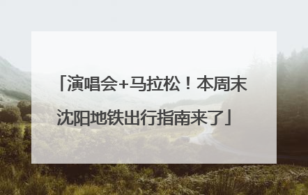 演唱会+马拉松！本周末沈阳地铁出行指南来了