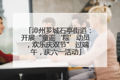 漳州芗城石亭街道：开展“童谣‘粽’动员，欢乐庆双节” 过端午，庆六一活动