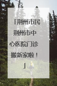 荆州市民 荆州市中心医院门诊搬新家啦！