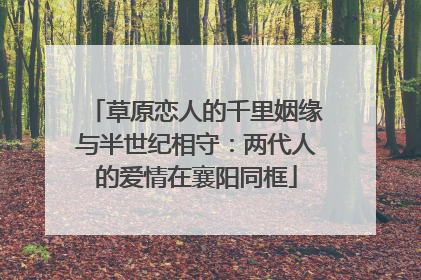 草原恋人的千里姻缘与半世纪相守：两代人的爱情在襄阳同框