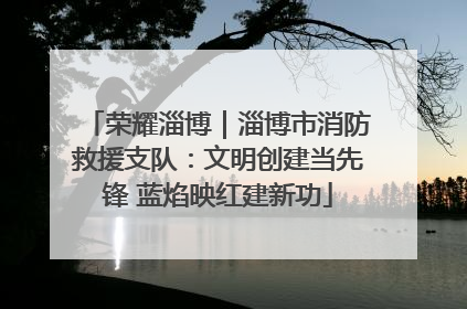 荣耀淄博｜淄博市消防救援支队：文明创建当先锋 蓝焰映红建新功