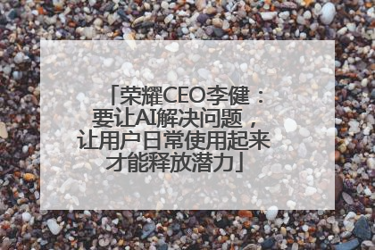 荣耀CEO李健：要让AI解决问题，让用户日常使用起来才能释放潜力