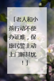 老人和小孩行动不便办证难，保康民警主动上门解其忧！