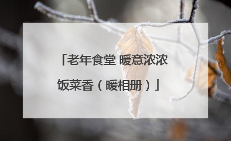 老年食堂 暖意浓浓饭菜香（暖相册）
