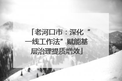 老河口市：深化“一线工作法”赋能基层治理提质增效