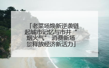 老菜场焕新逆袭链起城市记忆与市井“烟火气” 消费新场景释放经济新活力