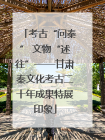 考古“问秦” 文物“述往”——甘肃秦文化考古二十年成果特展印象