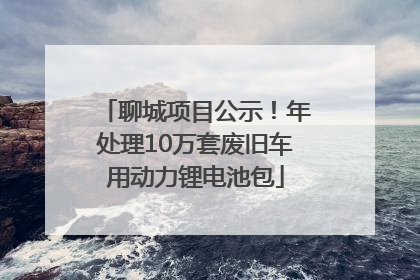 聊城项目公示！年处理10万套废旧车用动力锂电池包