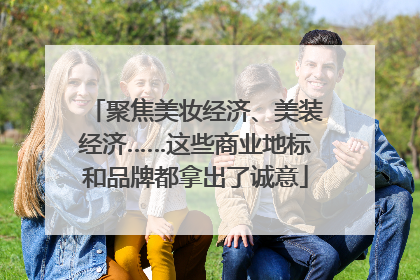 聚焦美妆经济、美装经济……这些商业地标和品牌都拿出了诚意