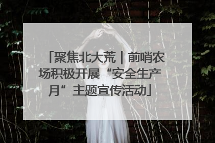 聚焦北大荒｜前哨农场积极开展“安全生产月”主题宣传活动