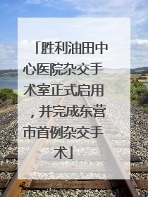 胜利油田中心医院杂交手术室正式启用，并完成东营市首例杂交手术