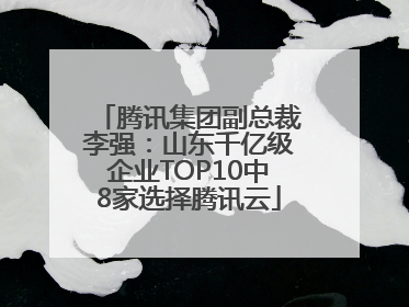 腾讯集团副总裁李强：山东千亿级企业TOP10中8家选择腾讯云