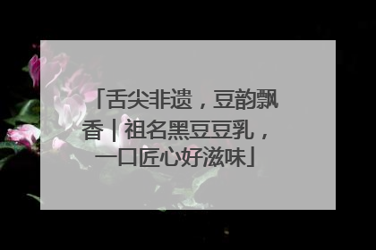 舌尖非遗，豆韵飘香｜祖名黑豆豆乳，一口匠心好滋味