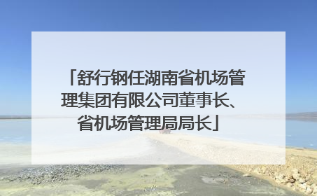舒行钢任湖南省机场管理集团有限公司董事长、省机场管理局局长