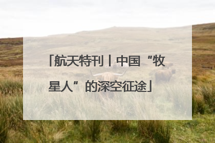 航天特刊丨中国“牧星人”的深空征途