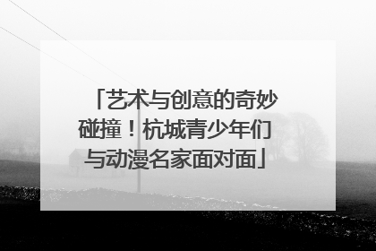艺术与创意的奇妙碰撞！杭城青少年们与动漫名家面对面