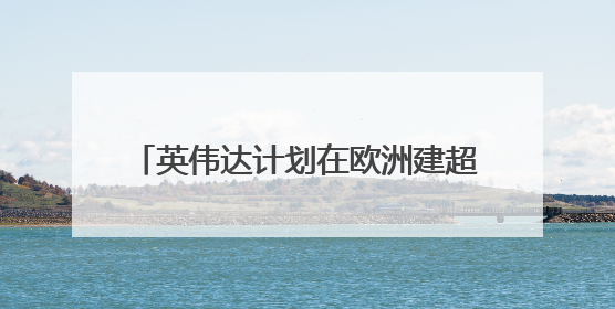 英伟达计划在欧洲建超20座AI工厂，目标两年算力提升10倍