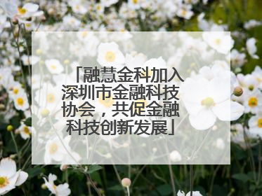 融慧金科加入深圳市金融科技协会，共促金融科技创新发展