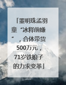 董明珠孟羽童“冰释前嫌”，合体带货500万元，71岁铁娘子的力求变革