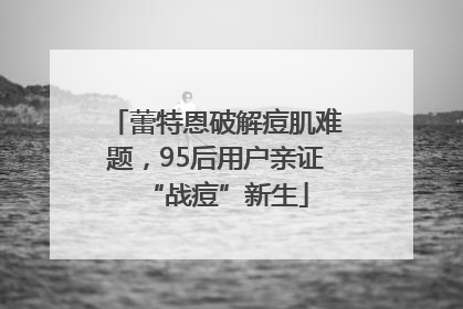 蕾特恩破解痘肌难题，95后用户亲证“战痘”新生