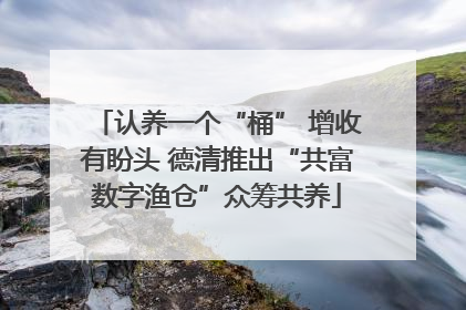 认养一个“桶” 增收有盼头 德清推出“共富数字渔仓”众筹共养