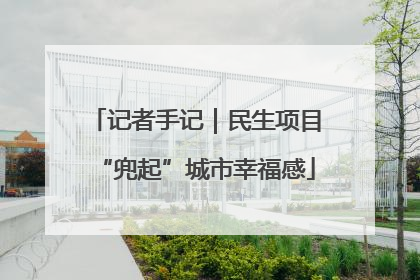 记者手记｜民生项目“兜起”城市幸福感