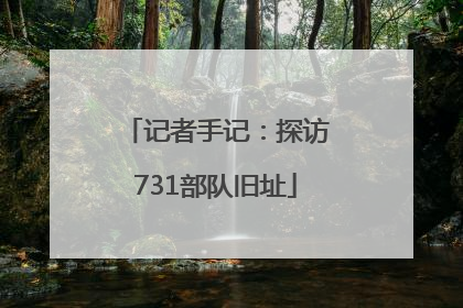 记者手记：探访731部队旧址
