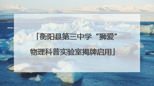 衡阳县第三中学“狮爱”物理科普实验室揭牌启用
