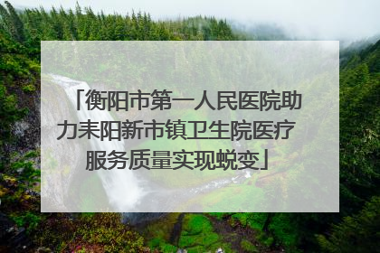 衡阳市第一人民医院助力耒阳新市镇卫生院医疗服务质量实现蜕变