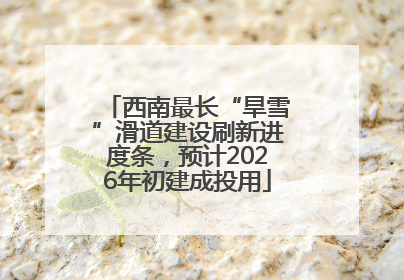 西南最长“旱雪”滑道建设刷新进度条，预计2026年初建成投用