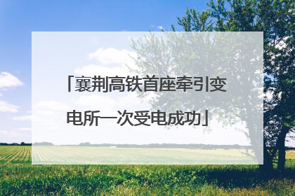 襄荆高铁首座牵引变电所一次受电成功