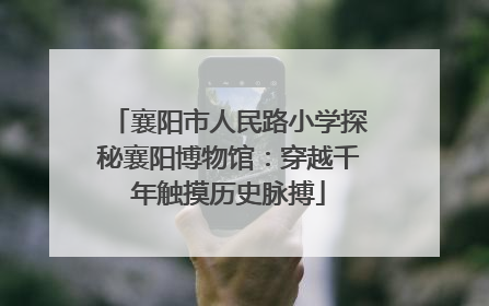襄阳市人民路小学探秘襄阳博物馆：穿越千年触摸历史脉搏
