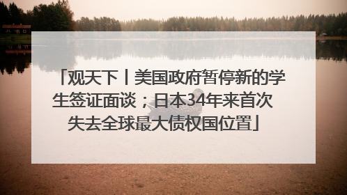 观天下丨美国政府暂停新的学生签证面谈；日本34年来首次失去全球最大债权国位置