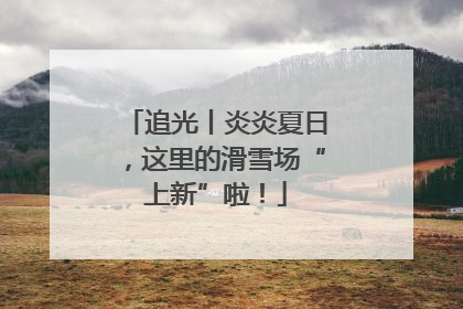 追光丨炎炎夏日，这里的滑雪场“上新”啦！