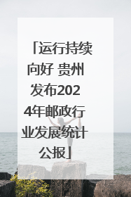 运行持续向好 贵州发布2024年邮政行业发展统计公报