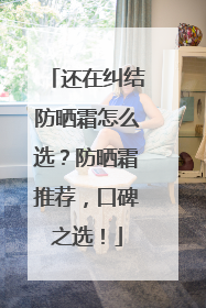还在纠结防晒霜怎么选？防晒霜推荐，口碑之选！