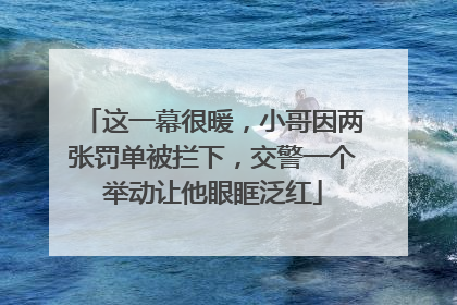 这一幕很暖，小哥因两张罚单被拦下，交警一个举动让他眼眶泛红