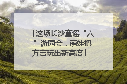 这场长沙童谣“六一”游园会，萌娃把方言玩出新高度