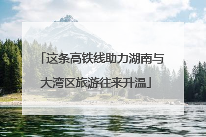 这条高铁线助力湖南与大湾区旅游往来升温