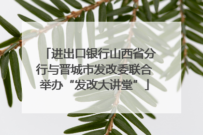 进出口银行山西省分行与晋城市发改委联合举办“发改大讲堂”