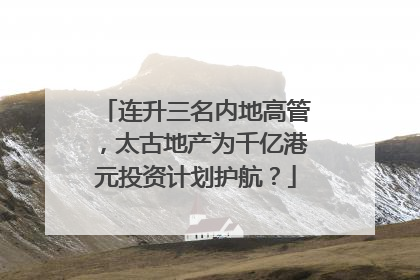 连升三名内地高管，太古地产为千亿港元投资计划护航？