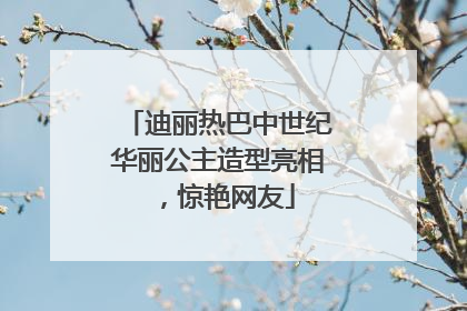 迪丽热巴中世纪华丽公主造型亮相，惊艳网友