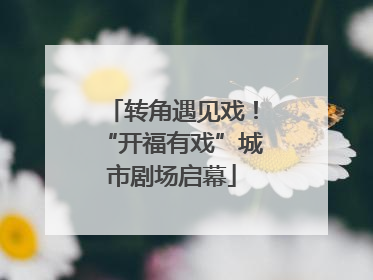 转角遇见戏！“开福有戏”城市剧场启幕