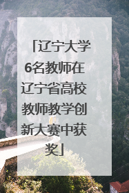 辽宁大学6名教师在辽宁省高校教师教学创新大赛中获奖