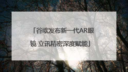 谷歌发布新一代AR眼镜 立讯精密深度赋能