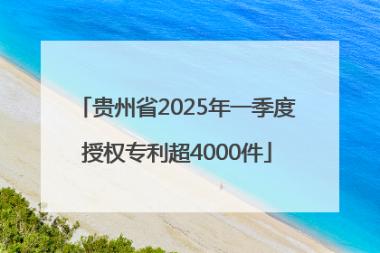 贵州省2025年一季度授权专利超4000件