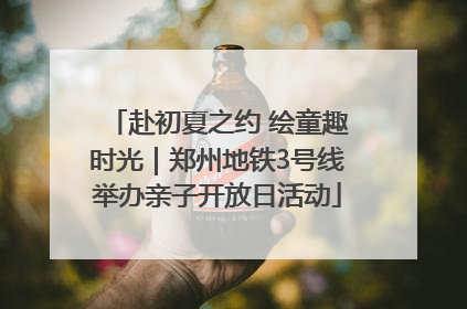 赴初夏之约 绘童趣时光｜郑州地铁3号线举办亲子开放日活动