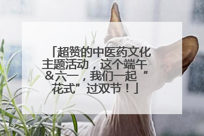 超赞的中医药文化主题活动，这个端午＆六一，我们一起“花式”过双节！